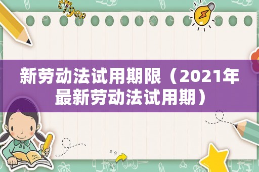 新勞動法試用期限（2021年最新勞動法試用期）