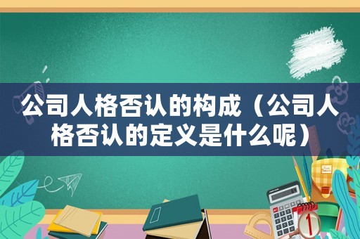 公司人格否認的構(gòu)成（公司人格否認的定義是什么呢）