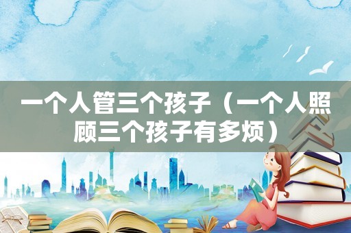 一個(gè)人管三個(gè)孩子（一個(gè)人照顧三個(gè)孩子有多煩）