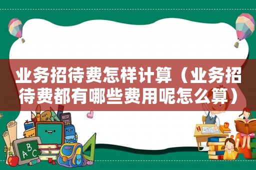 業(yè)務(wù)招待費怎樣計算（業(yè)務(wù)招待費都有哪些費用呢怎么算）