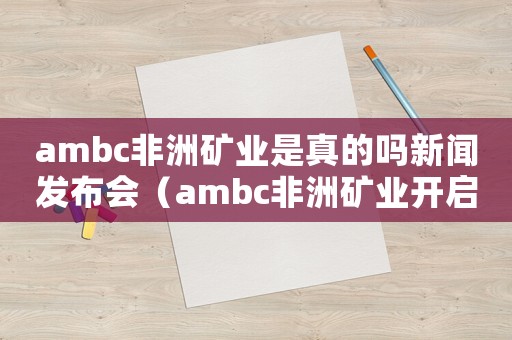 ambc非洲礦業(yè)是真的嗎新聞發(fā)布會(huì)（ambc非洲礦業(yè)開啟財(cái)富之旅）