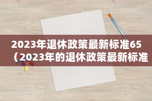 2023年退休政策最新標(biāo)準(zhǔn)65（2023年的退休政策最新標(biāo)準(zhǔn)）