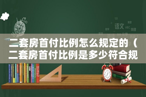 二套房首付比例怎么規(guī)定的（二套房首付比例是多少符合規(guī)定的）