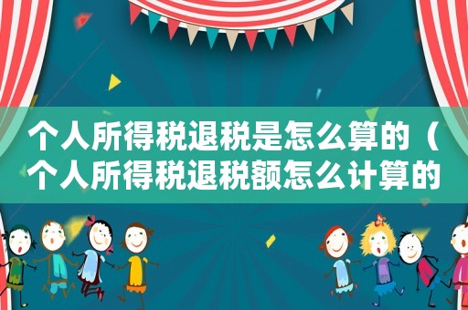 個人所得稅退稅是怎么算的（個人所得稅退稅額怎么計(jì)算的）