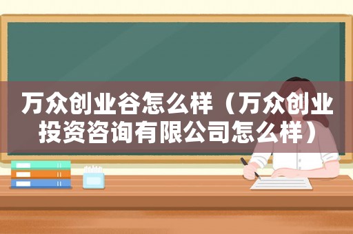 萬眾創(chuàng)業(yè)谷怎么樣（萬眾創(chuàng)業(yè)投資咨詢有限公司怎么樣）