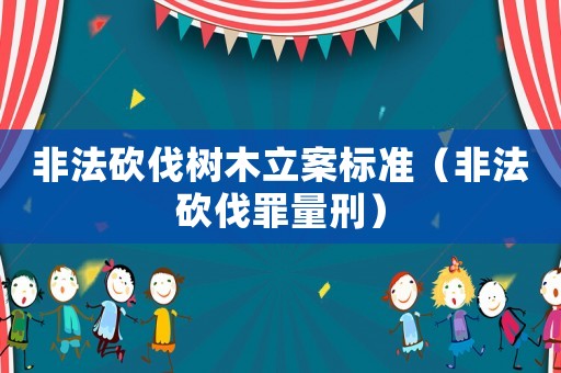 非法砍伐樹(shù)木立案標(biāo)準(zhǔn)（非法砍伐罪量刑）