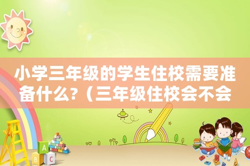 小學(xué)三年級(jí)的學(xué)生住校需要準(zhǔn)備什么?（三年級(jí)住校會(huì)不會(huì)對(duì)孩子不好）