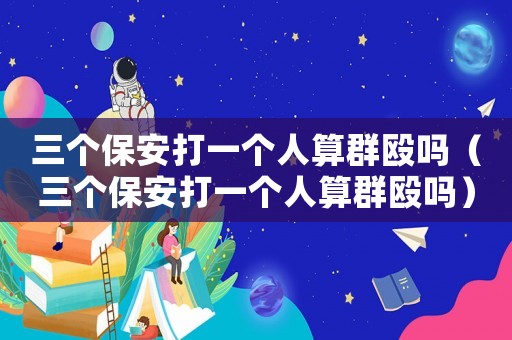 三個保安打一個人算群毆嗎（三個保安打一個人算群毆嗎）