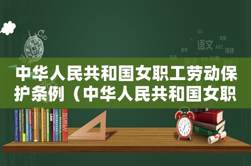 中華人民共和國女職工勞動保護(hù)條例（中華人民共和國女職工勞動保護(hù)規(guī)定最新）