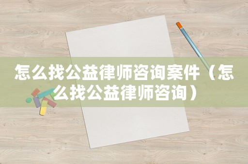 怎么找公益律師咨詢(xún)案件（怎么找公益律師咨詢(xún)）