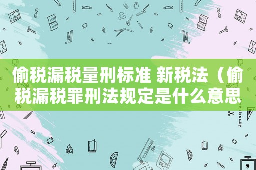 偷稅漏稅量刑標(biāo)準(zhǔn) 新稅法（偷稅漏稅罪刑法規(guī)定是什么意思）