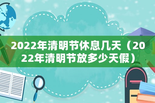 2022年清明節(jié)休息幾天（2022年清明節(jié)放多少天假）