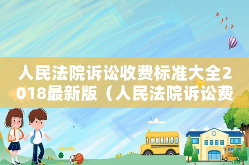 人民法院訴訟收費標(biāo)準(zhǔn)大全2018最新版（人民法院訴訟費收費標(biāo)準(zhǔn)是多少呢）