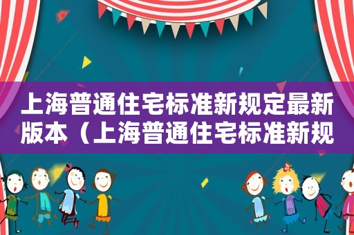 上海普通住宅標(biāo)準(zhǔn)新規(guī)定最新版本（上海普通住宅標(biāo)準(zhǔn)新規(guī)定最新）