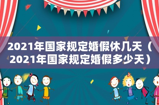 2021年國(guó)家規(guī)定婚假休幾天（2021年國(guó)家規(guī)定婚假多少天）