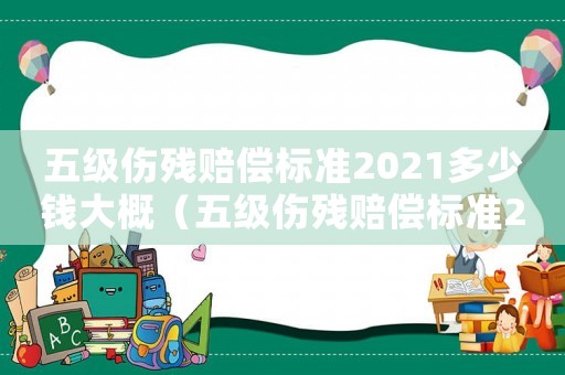 五級傷殘賠償標(biāo)準(zhǔn)2021多少錢大概（五級傷殘賠償標(biāo)準(zhǔn)2020多少錢大概）