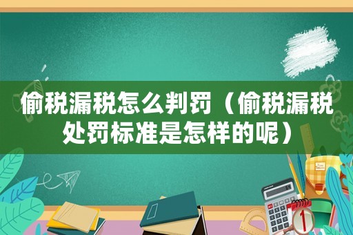 偷稅漏稅怎么判罰（偷稅漏稅處罰標(biāo)準(zhǔn)是怎樣的呢）