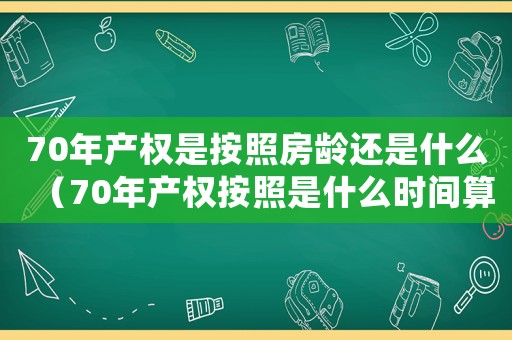 70年產(chǎn)權(quán)是按照房齡還是什么（70年產(chǎn)權(quán)按照是什么時(shí)間算）