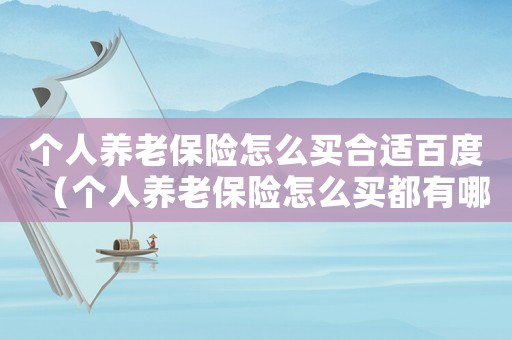個人養(yǎng)老保險怎么買合適百度（個人養(yǎng)老保險怎么買都有哪幾種）