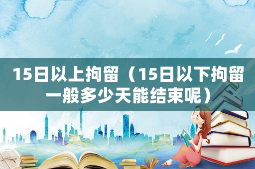 15日以上拘留（15日以下拘留一般多少天能結束呢）