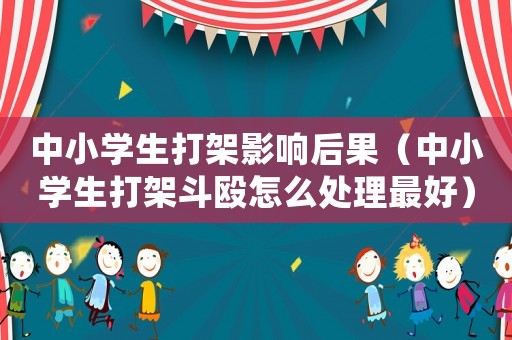 中小學(xué)生打架影響后果（中小學(xué)生打架斗毆怎么處理最好）