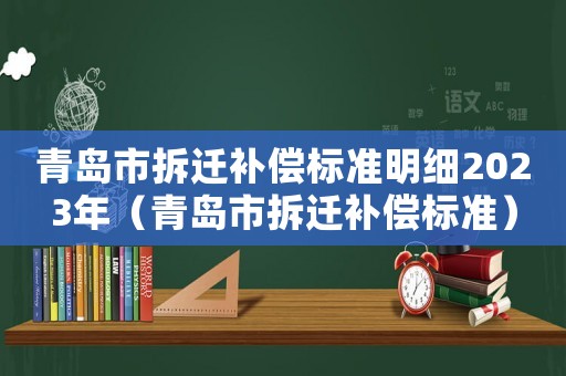 青島市拆遷補(bǔ)償標(biāo)準(zhǔn)明細(xì)2023年（青島市拆遷補(bǔ)償標(biāo)準(zhǔn)）