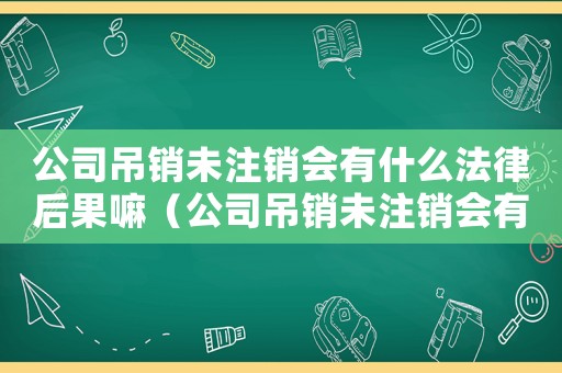 公司吊銷(xiāo)未注銷(xiāo)會(huì)有什么法律后果嘛（公司吊銷(xiāo)未注銷(xiāo)會(huì)有什么法律后果嘛）