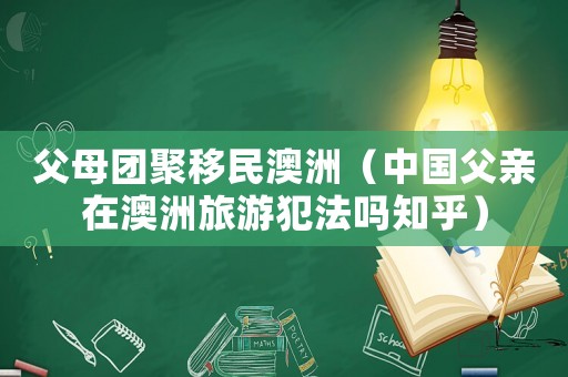 父母團(tuán)聚移民澳洲（中國父親在澳洲旅游犯法嗎知乎）