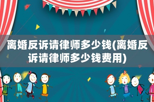 離婚反訴請(qǐng)律師多少錢(離婚反訴請(qǐng)律師多少錢費(fèi)用)