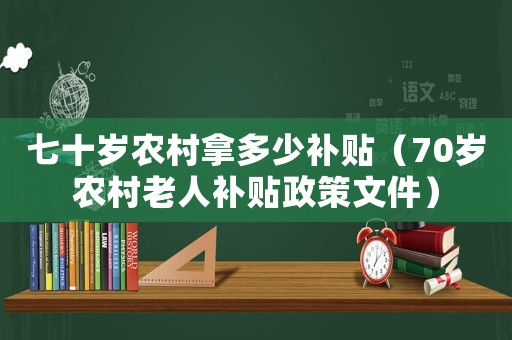 七十歲農(nóng)村拿多少補(bǔ)貼（70歲農(nóng)村老人補(bǔ)貼政策文件）