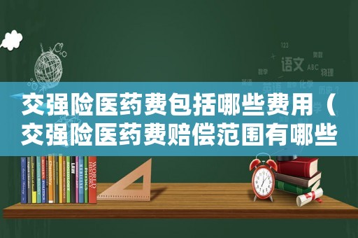 交強(qiáng)險醫(yī)藥費(fèi)包括哪些費(fèi)用（交強(qiáng)險醫(yī)藥費(fèi)賠償范圍有哪些）
