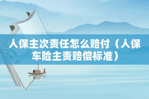 人保主次責(zé)任怎么賠付（人保車險主責(zé)賠償標(biāo)準(zhǔn)）