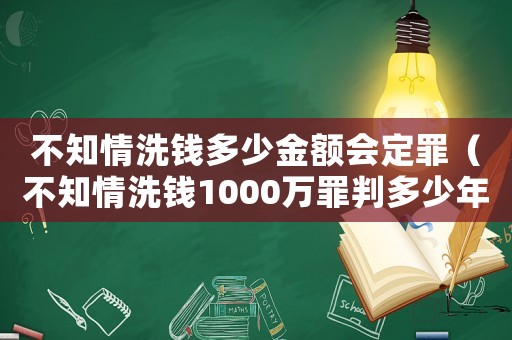 不知情洗錢(qián)多少金額會(huì)定罪（不知情洗錢(qián)1000萬(wàn)罪判多少年）