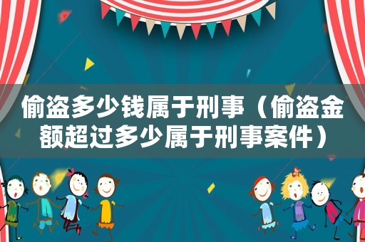 偷盜多少錢屬于刑事（偷盜金額超過多少屬于刑事案件）