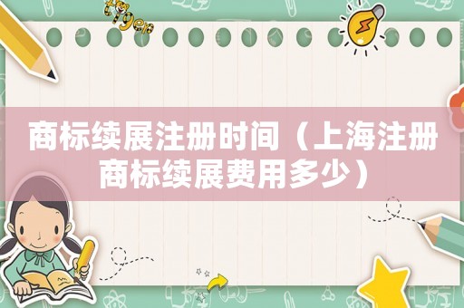 商標(biāo)續(xù)展注冊時間（上海注冊商標(biāo)續(xù)展費用多少）
