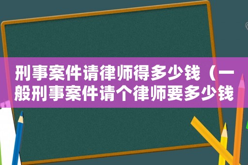 刑事案件請(qǐng)律師得多少錢（一般刑事案件請(qǐng)個(gè)律師要多少錢）