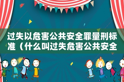 過失以危害公共安全罪量刑標(biāo)準(zhǔn)（什么叫過失危害公共安全罪呢）