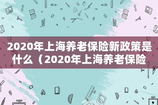 2020年上海養(yǎng)老保險(xiǎn)新政策是什么（2020年上海養(yǎng)老保險(xiǎn)新政策）
