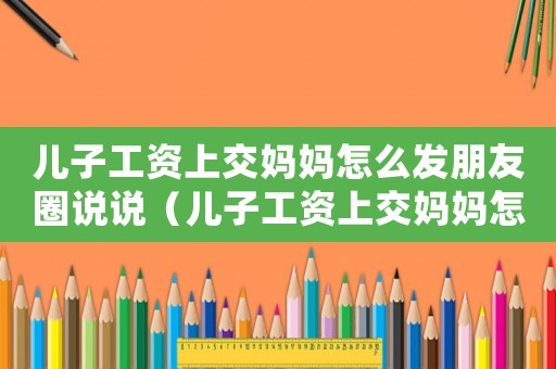 兒子工資上交媽媽怎么發(fā)朋友圈說(shuō)說(shuō)（兒子工資上交媽媽怎么發(fā)朋友圈）