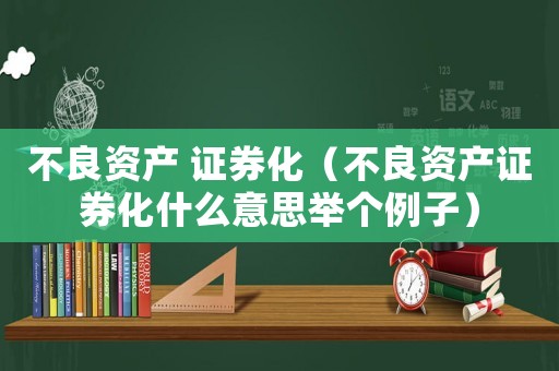 不良資產(chǎn) 證券化（不良資產(chǎn)證券化什么意思舉個(gè)例子）