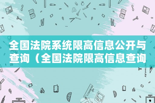 全國(guó)法院系統(tǒng)限高信息公開(kāi)與查詢(xún)（全國(guó)法院限高信息查詢(xún)與公開(kāi)）