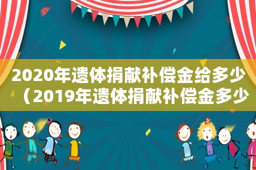 2020年遺體捐獻(xiàn)補(bǔ)償金給多少（2019年遺體捐獻(xiàn)補(bǔ)償金多少）