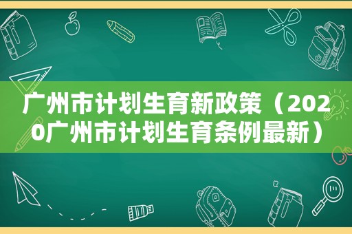 廣州市計(jì)劃生育新政策（2020廣州市計(jì)劃生育條例最新）
