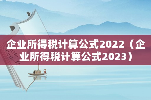 企業(yè)所得稅計(jì)算公式2022（企業(yè)所得稅計(jì)算公式2023）