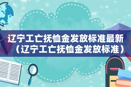 遼寧工亡撫恤金發(fā)放標(biāo)準(zhǔn)最新（遼寧工亡撫恤金發(fā)放標(biāo)準(zhǔn)）