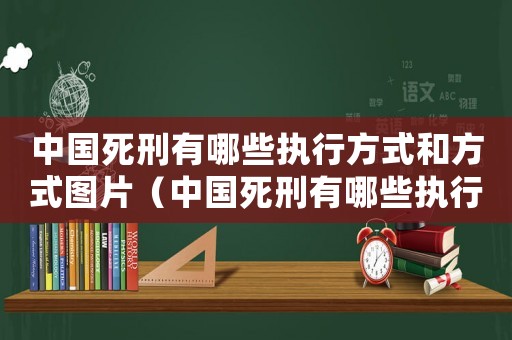 中國(guó)死刑有哪些執(zhí)行方式和方式圖片（中國(guó)死刑有哪些執(zhí)行方式和方式）