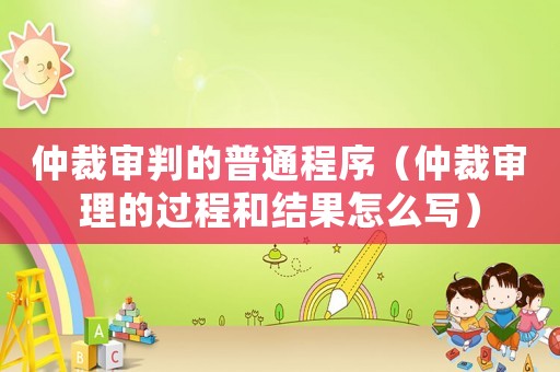 仲裁審判的普通程序（仲裁審理的過程和結(jié)果怎么寫）