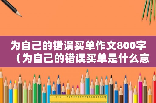 為自己的錯誤買單作文800字（為自己的錯誤買單是什么意思）