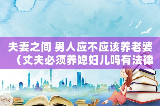 夫妻之間 男人應不應該養(yǎng)老婆（丈夫必須養(yǎng)媳婦兒嗎有法律依據嗎）