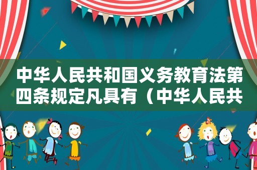 中華人民共和國(guó)義務(wù)教育法第四條規(guī)定凡具有（中華人民共和國(guó)義務(wù)教育法第四條）
